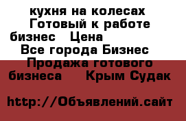 кухня на колесах -Готовый к работе бизнес › Цена ­ 1 300 000 - Все города Бизнес » Продажа готового бизнеса   . Крым,Судак